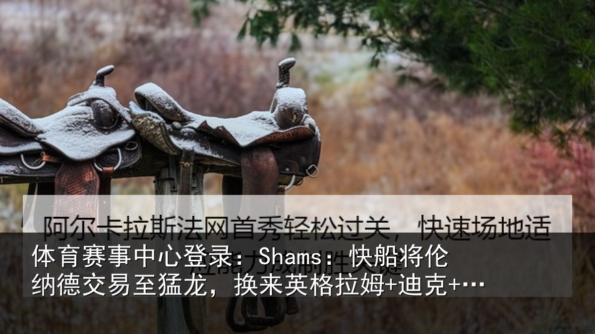 体育赛事中心登录：Shams：快船将伦纳德交易至猛龙，换来英格拉姆+迪克+2首轮等